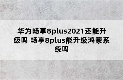 华为畅享8plus2021还能升级吗 畅享8plus能升级鸿蒙系统吗